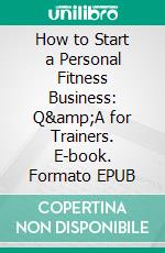 How to Start a Personal Fitness Business: Q&amp;A for Trainers. E-book. Formato EPUB ebook