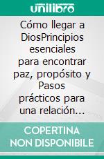 Cómo llegar a DiosPrincipios esenciales para encontrar paz, propósito y Pasos prácticos para una relación auténtica con Él y una vida llena de bendiciones. E-book. Formato EPUB ebook