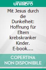 Mit Jesus durch die Dunkelheit: Hoffnung für Eltern krebskranker Kinder. E-book. Formato EPUB ebook