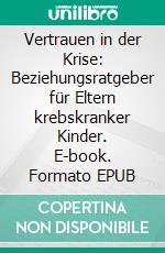 Vertrauen in der Krise: Beziehungsratgeber für Eltern krebskranker Kinder. E-book. Formato EPUB ebook
