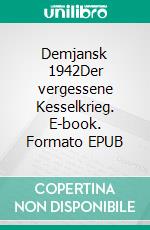 Demjansk 1942Der vergessene Kesselkrieg. E-book. Formato EPUB ebook