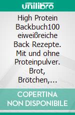 High Protein Backbuch100 eiweißreiche Back Rezepte. Mit und ohne Proteinpulver. Brot, Brötchen, Kuchen, Pizza und mehr. Inkl. Nährwerte.. E-book. Formato EPUB ebook