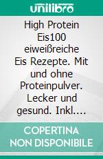 High Protein Eis100 eiweißreiche Eis Rezepte. Mit und ohne Proteinpulver. Lecker und gesund. Inkl. Nährwerte.. E-book. Formato EPUB ebook