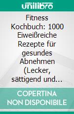 Fitness Kochbuch: 1000 Eiweißreiche Rezepte für gesundes Abnehmen (Lecker, sättigend und alltagstauglich – dein Schlüssel zur Wunschfigur!). E-book. Formato EPUB ebook