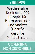 Wechseljahre Kochbuch: 600 Rezepte für Hormonbalance und Vitalität (Genieße gesunde Mahlzeiten, die Hitzewallungen lindern, dein Gewicht stabilisieren und dein Wohlbefinden fördern). E-book. Formato EPUB ebook
