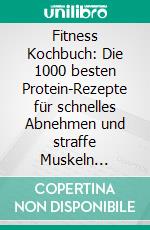 Fitness Kochbuch: Die 1000 besten Protein-Rezepte für schnelles Abnehmen und straffe Muskeln (Gesund, lecker und nachhaltig – starte deinen Weg zur Wunschfigur ohne Verzicht!). E-book. Formato EPUB ebook