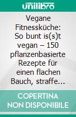 Vegane Fitnessküche: So bunt is(s)t vegan – 150 pflanzenbasierte Rezepte für einen flachen Bauch, straffe Arme und einen fitten Körper (Gesunde vegane Ernährung inkl. Fruit Infused Water). E-book. Formato EPUB ebook