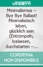 Minimalismus – Bye Bye Ballast! Minimalistisch leben, glücklich sein (Entrümpeln, loslassen, durchstarten – dein Weg zu mehr Leichtigkeit und Lebensfreude inklusive Checklisten und 30-Tage-Challenge). E-book. Formato EPUB ebook