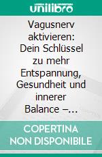 Vagusnerv aktivieren: Dein Schlüssel zu mehr Entspannung, Gesundheit und innerer Balance – Praktische Übungen und Tipps zur Selbstheilung. E-book. Formato EPUB ebook