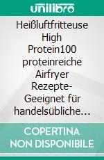 Heißluftfritteuse High Protein100 proteinreiche Airfryer Rezepte- Geeignet für handelsübliche Heißluftfritteusen. Das Airfryer High Protein Kochbuch.. E-book. Formato EPUB ebook