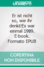 Er ist nicht so, wie ihr denkt!Es war einmal 1989. E-book. Formato EPUB ebook