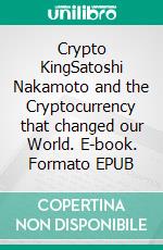 Crypto KingSatoshi Nakamoto and the Cryptocurrency that changed our World. E-book. Formato EPUB ebook