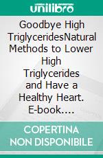 Goodbye High TriglyceridesNatural Methods to Lower High Triglycerides and Have a Healthy Heart. E-book. Formato EPUB ebook