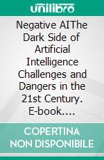 Negative AIThe Dark Side of Artificial Intelligence Challenges and Dangers in the 21st Century. E-book. Formato EPUB ebook