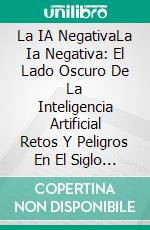 La IA NegativaLa Ia Negativa: El Lado Oscuro De La Inteligencia Artificial Retos Y Peligros En El Siglo Xxi. E-book. Formato EPUB ebook