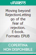 Moving beyond RejectionLetting go of the fear of rejection. E-book. Formato EPUB ebook