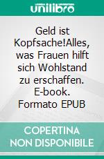 Geld ist Kopfsache!Alles, was Frauen hilft sich  Wohlstand zu erschaffen. E-book. Formato EPUB ebook