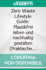 Zero Waste Lifestyle Guide: Plastikfrei leben und nachhaltig gestalten (Praktische Tipps, kreative Lösungen & einfache Schritte für einen plastikfreien Alltag). E-book. Formato EPUB ebook