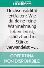 Hochsensibilität entfalten: Wie du deine feine Wahrnehmung lieben lernst, schützt und in Stärke verwandelst – Praktische Impulse für mehr Gelassenheit und Selbstvertrauen im Alltag. E-book. Formato EPUB ebook