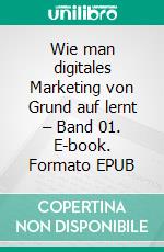 Wie man digitales Marketing von Grund auf lernt – Band 01. E-book. Formato EPUB ebook