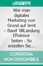 Wie man digitales Marketing von Grund auf lernt – Band 08Landung Effektive Seiten : So erstellen Sie hochkonvertierende Seiten. E-book. Formato EPUB ebook