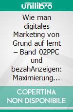 Wie man digitales Marketing von Grund auf lernt – Band 02PPC und bezahAnzeigen: Maximierung des Return on Investment für Serien (Teil 1). E-book. Formato EPUB ebook