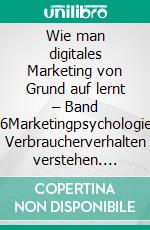Wie man digitales Marketing von Grund auf lernt – Band 06Marketingpsychologie: Verbraucherverhalten verstehen. E-book. Formato EPUB ebook