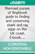 Mermaid purses of BrightonA guide to finding and conserving shark and ray eggs on the UK coast. E-book. Formato EPUB ebook