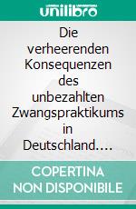 Die verheerenden Konsequenzen des unbezahlten Zwangspraktikums in Deutschland. E-book. Formato EPUB ebook
