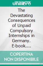 The Devastating Consequences of Unpaid Compulsory Internships in Germany. E-book. Formato EPUB ebook