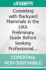 Coexisting with Backyard Mammals in the UKA Preliminary Guide Before Seeking Professional Wildlife Consultation. E-book. Formato EPUB ebook