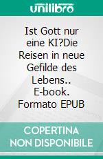 Ist Gott nur eine KI?Die Reisen in neue Gefilde des Lebens.. E-book. Formato EPUB ebook