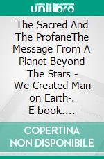 The Sacred And The ProfaneThe Message From A Planet Beyond The Stars - We Created Man on Earth-. E-book. Formato EPUB ebook