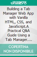 Building a Tab Manager Web App with Vanilla HTML, CSS, and JavaScript.A Practical Q&A Guide Using a Tab Manager. E-book. Formato EPUB ebook