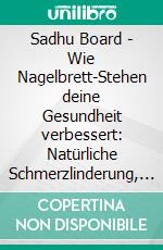Sadhu Board - Wie Nagelbrett-Stehen deine Gesundheit verbessert: Natürliche Schmerzlinderung, Stressabbau & mehr Energie durch uraltes Wissen (Energy Board Guide inkl. Übungen & 30-Tage-Challenge). E-book. Formato EPUB ebook
