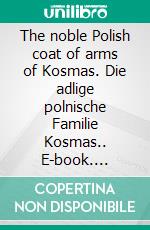 The noble Polish coat of arms of Kosmas. Die adlige polnische Familie Kosmas.. E-book. Formato EPUB ebook di Werner Zurek