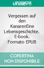 Vergessen auf den KanarenEine Lebensgeschichte. E-book. Formato EPUB ebook