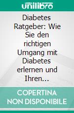 Diabetes Ratgeber: Wie Sie den richtigen Umgang mit Diabetes erlernen und Ihren Blutzucker dauerhaft senken - inkl. den besten Tipps für Diabetiker. E-book. Formato EPUB ebook