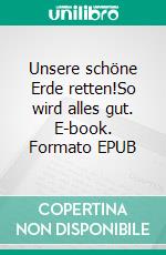 Unsere schöne Erde retten!So wird alles gut. E-book. Formato EPUB ebook