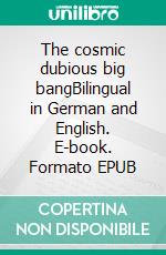 The cosmic dubious big bangBilingual in German and English. E-book. Formato EPUB ebook