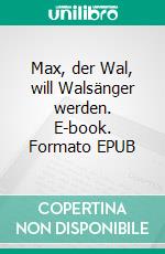 Max, der Wal, will Walsänger werden. E-book. Formato EPUB ebook