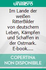 Im Lande der weißen RitterBilder von deutschem Leben, Kämpfen und Schaffen in der Ostmark. E-book. Formato EPUB ebook di Steffen Großpietsch