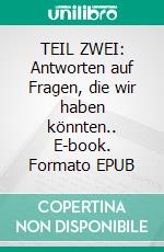 TEIL ZWEI: Antworten auf Fragen, die wir haben könnten.. E-book. Formato EPUB ebook