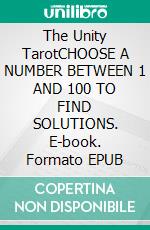 The Unity TarotCHOOSE A NUMBER BETWEEN 1 AND 100 TO FIND SOLUTIONS. E-book. Formato EPUB ebook