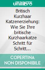 Britisch Kurzhaar Katzenerziehung: Wie Sie Ihre britische Kurzhaarkatze Schritt für Schritt erziehen und verstehen - inkl. der besten Tipps für die Haltung Ihrer Katze. E-book. Formato EPUB