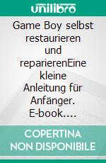 Game Boy selbst restaurieren und reparierenEine kleine Anleitung für Anfänger. E-book. Formato EPUB ebook