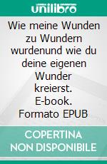 Wie meine Wunden zu Wundern wurdenund wie du deine eigenen Wunder kreierst. E-book. Formato EPUB ebook