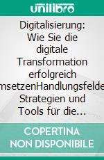 Digitalisierung: Wie Sie die digitale Transformation erfolgreich umsetzenHandlungsfelder, Strategien und Tools für die Vorbereitung, Planung und Umsetzung des digitalen Wandels in Unternehmen. E-book. Formato EPUB