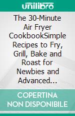 The 30-Minute Air Fryer CookbookSimple Recipes to Fry, Grill, Bake and Roast for Newbies and Advanced Users. E-book. Formato EPUB ebook