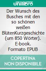 Der Wunsch des Busches mit den so schönen weißen BlütenKurzgeschichte (um 850 Wörter). E-book. Formato EPUB ebook di Christian Gloggengießer